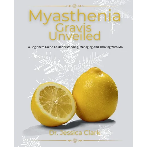 Myasthenia Gravis Unveiled: A Beginners Guide To Understanding, Managing And Thriving With MG