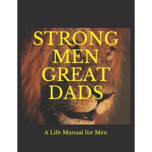 Strong Men Great Dads: A Personal Life Manual For Men
