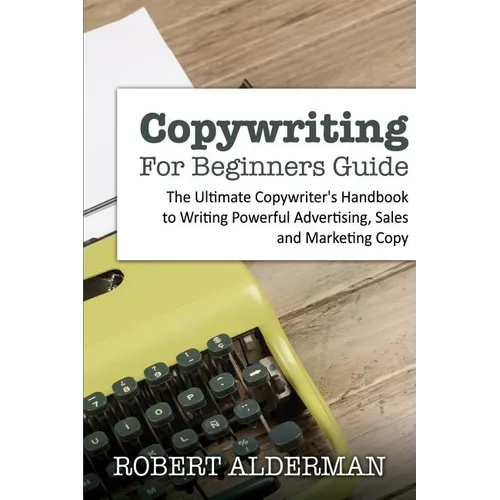 Copywriting For Beginners Guide: The Ultimate Copywriter's Handbook to Writing Powerful Advertising, Sales and Marketing Copy