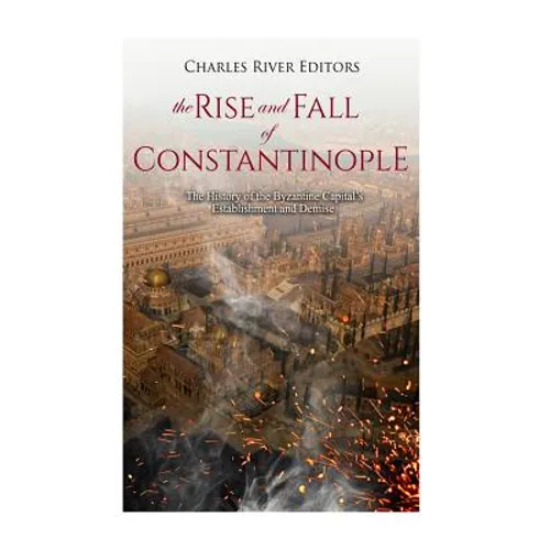 The Rise and Fall of Constantinople: The History of the Byzantine Capital's Establishment and Demise