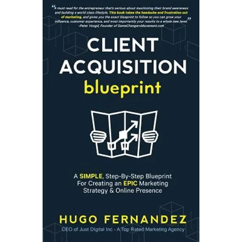 The Client Acquisition Blueprint: A SIMPLE, Step-By-Step Blueprint For Creating an EPIC Marketing Strategy & Online Presence