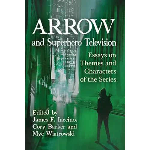 Arrow and Superhero Television: Essays on Themes and Characters of the Series