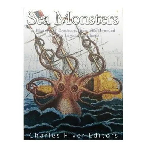 Sea Monsters: A History of Creatures from the Haunted Deep in Legend and Lore