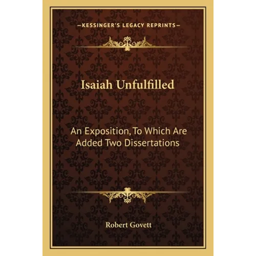 Isaiah Unfulfilled: An Exposition, To Which Are Added Two Dissertations