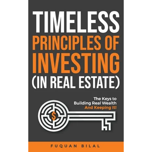 Timeless Principles of Investing (in Real Estate): The Keys to Building Real Wealth and Keeping It!