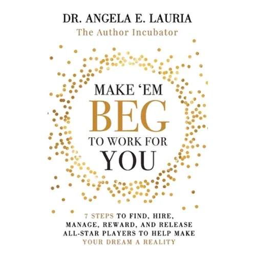 Make 'Em Beg To Work For You: 7 Steps to Find, Hire, Manage, Reward, and Release All-Star Players to Help Make Your Dream a Reality