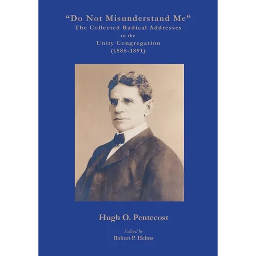 "Do Not Misunderstand Me" The Collected Radical Addresses to the Unity Congregation (1888-1891)