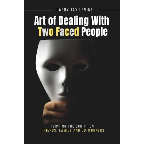 Art of Dealing With Two Faced Peoople: Flipping the Script on Friends, Family and Co Workers