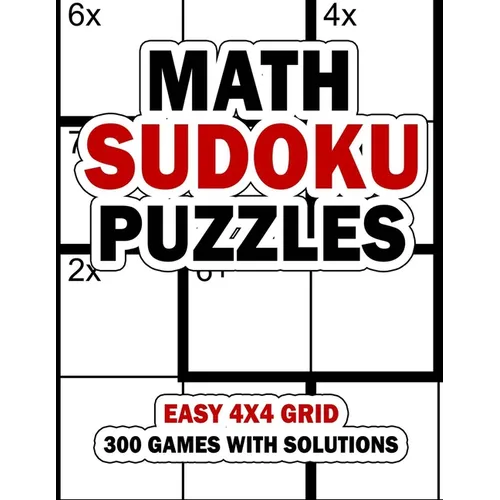 Math Sudoku Puzzles: Easy 4x4 Grid: 300 Games With Solution: Fun Arithmetic Logic Puzzle Games to Practice Your Addition, Subtraction, Mult