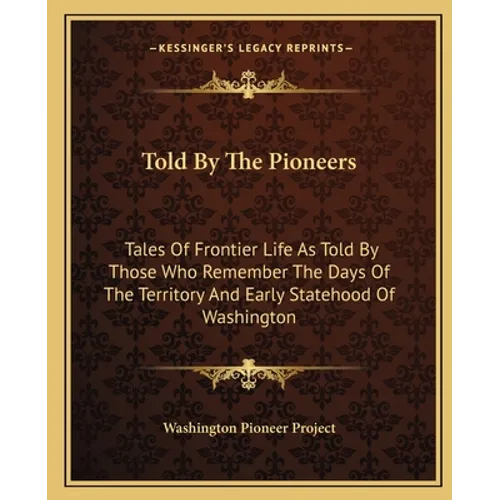 Told By The Pioneers: Tales Of Frontier Life As Told By Those Who Remember The Days Of The Territory And Early Statehood Of Washington