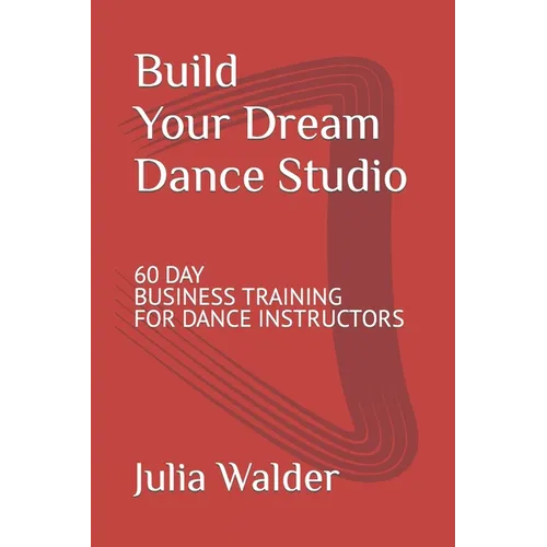 Build Your Dream Dance Studio: 60 Day Business Training For Dance Instructors