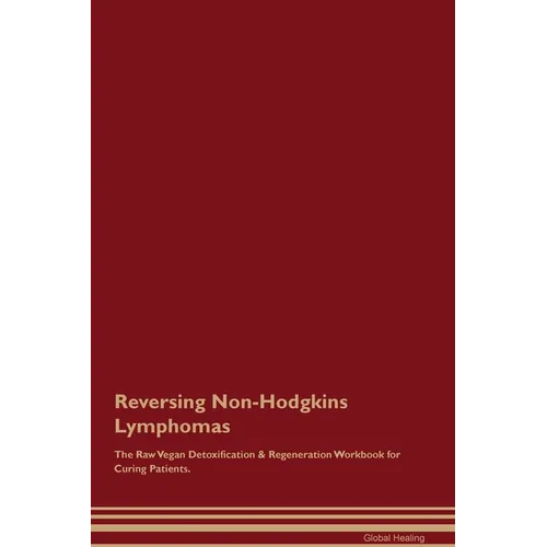 Reversing Non-Hodgkins Lymphomas The Raw Vegan Detoxification & Regeneration Workbook for Curing Patients.