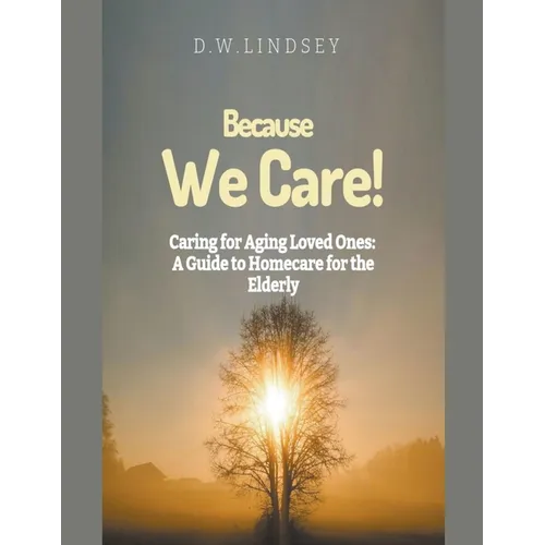 Because We Care! Caring for Aging Loved Ones: A guide to Homecare