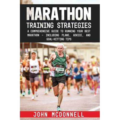 Marathon Training Strategies: A Comprehensive Guide to Running Your Best Marathon - Including Plans, Advice, and Goal-Hitting Tips