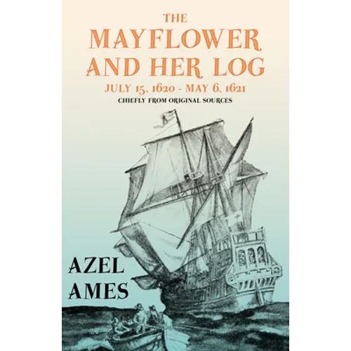 The Mayflower and Her Log - July 15, 1620 - May 6, 1621 - Chiefly from Original Sources: With the Essay 'The Myth of the "Mayflower"' by G. K. Chester