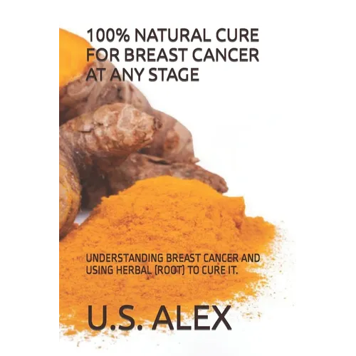 100% Natural Cure for Breast Cancer at Any Stage: Understanding Breast Cancer and Using Herbal (Root) to Cure It.
