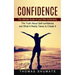 Confidence: The Ultimate Guide to Lead With Authenticity (The Truth About Self-confidence and What It Really Takes to Create It)