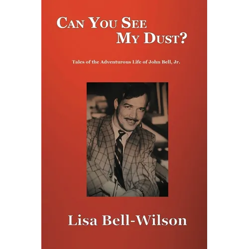 Can You See My Dust?: Tales of the Adventurous Life of John Bell, Jr.