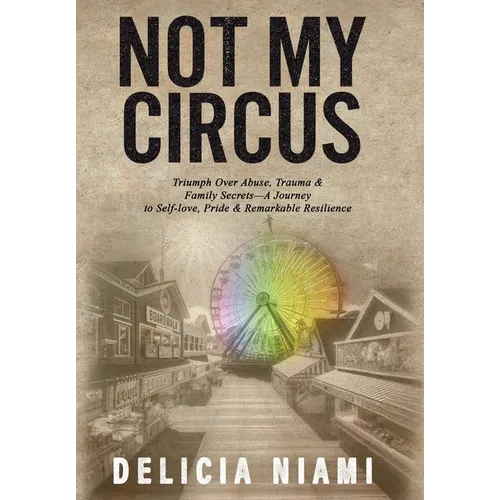 Not My Circus: Triumph Over Abuse, Trauma & Family Secrets-A Journey to Self-love, Pride & Remarkable Resilience