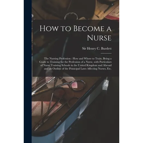 How to Become a Nurse: the Nursing Profession: How and Where to Train, Being a Guide to Training for the Profession of a Nurse, With Particul