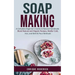 Soap Making: A Complete Beginner's Guide to Natural Handmade (Blend Natural and Organic Recipes, Master Cold, Hot, and Melt & Pour Methods)