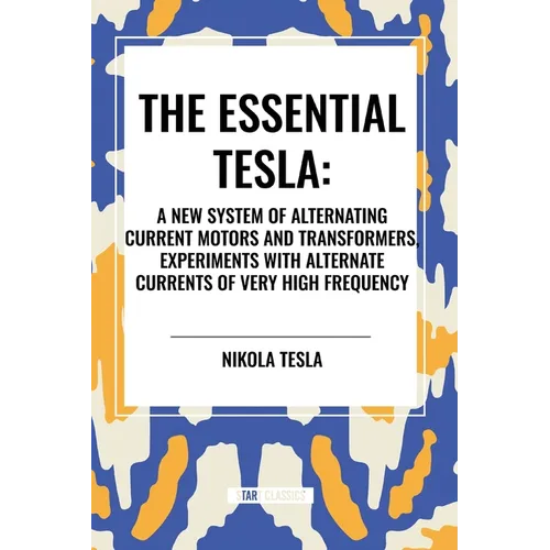 Essential Tesla: A New System of Alternating Current Motors and Transformers, Experiments with Alternate Currents of Very High Frequenc