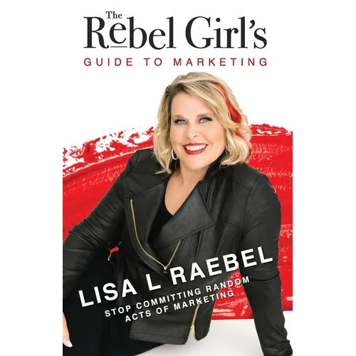 The Rebel Girl's Guide to Marketing: Stop Committing Random Acts of Marketing!