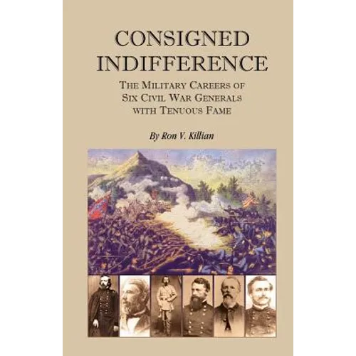 Consigned Indifference: The Military Careers of Six Civil War Generals with Tenuous Fame