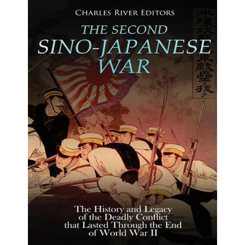 The Second Sino-Japanese War: The History and Legacy of the Deadly Conflict that Lasted Through the End of World War II