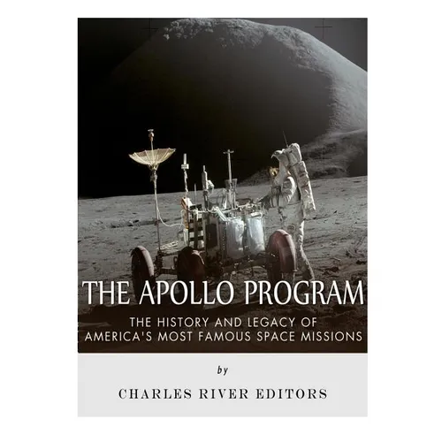 The Apollo Program: The History and Legacy of America's Most Famous Space Missions