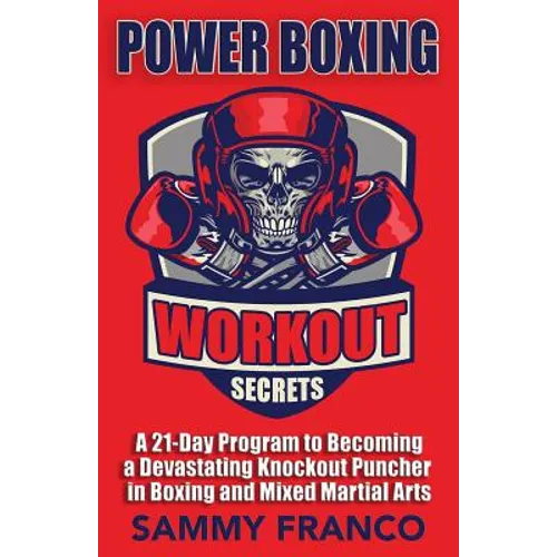 Power Boxing Workout Secrets: A 21-Day Program to Becoming a Devastating Knockout Puncher in Boxing and Mixed Martial Arts
