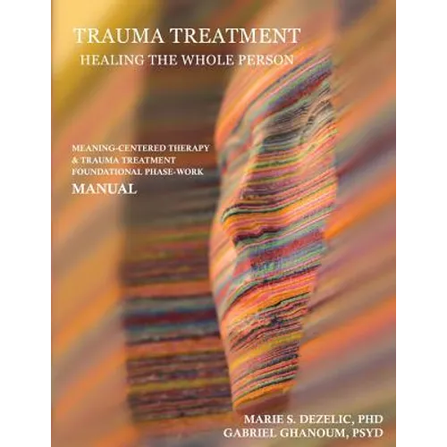 Trauma Treatment - Healing the Whole Person: Meaning-Centered Therapy & Trauma Treatment Foundational Phase-Work Manual