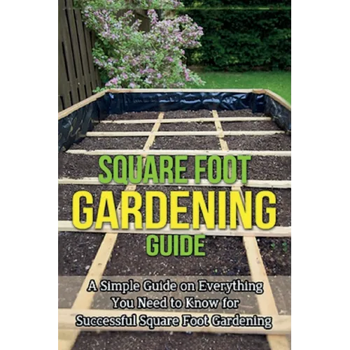 Square Foot Gardening Guide: A simple guide on everything you need to know for successful square foot gardening