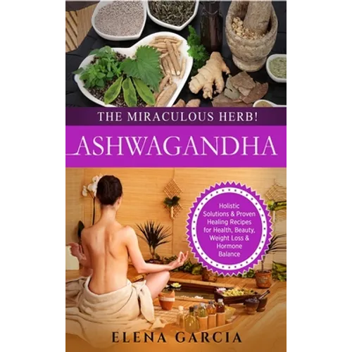 Ashwagandha - The Miraculous Herb!: Holistic Solutions & Proven Healing Recipes for Health, Beauty, Weight Loss & Hormone Balance