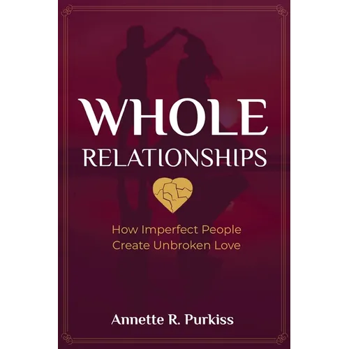 Whole Relationships: How Imperfect People Create Unbroken Love