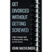 Get Divorced Without Getting Screwed: A Man's Strategic Guide to Winning Before, During, and After Divorce