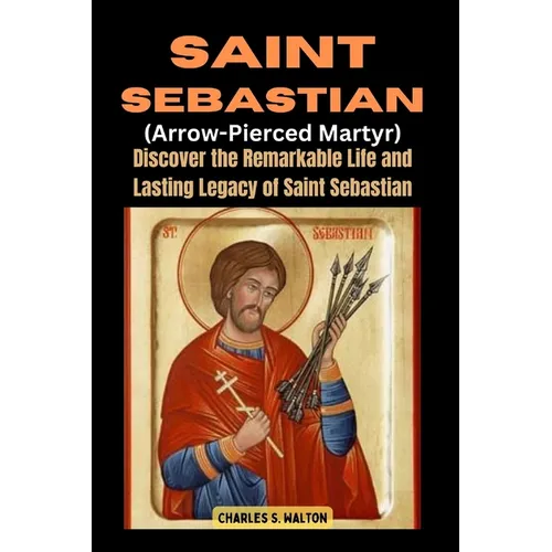 Saint Sebastian (Arrow-Pierced Martyr): Discover the Remarkable Life and Lasting Legacy of Saint Sebastian