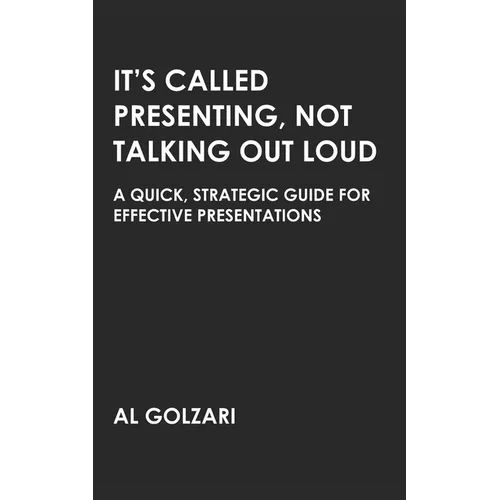 It's Called Presenting, Not Talking Out Loud: A Quick, Strategic Guide for Effective Presentations