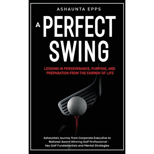 A Perfect Swing: Lessons in Perseverance, Purpose, and Preparation From The Fairway of Life