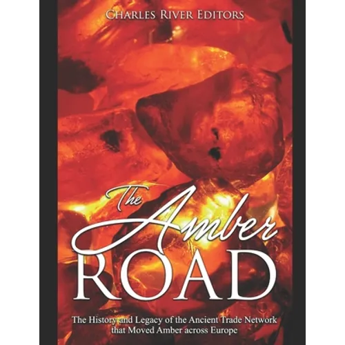 The Amber Road: The History and Legacy of the Ancient Trade Network that Moved Amber across Europe