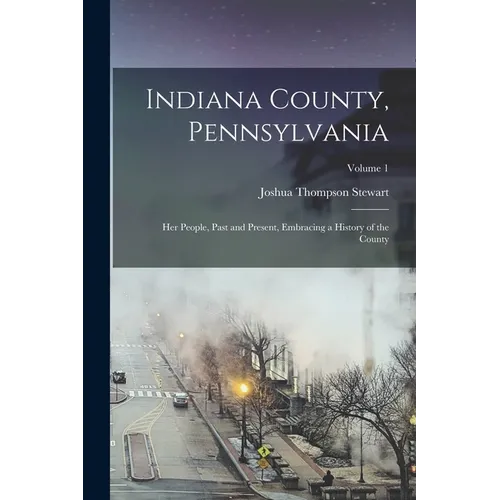 Indiana County, Pennsylvania; Her People, Past and Present, Embracing a History of the County; Volume 1