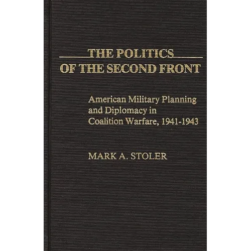 The Politics of the Second Front: American Military Planning and Diplomacy in Coalition Warfare, 1941-1943