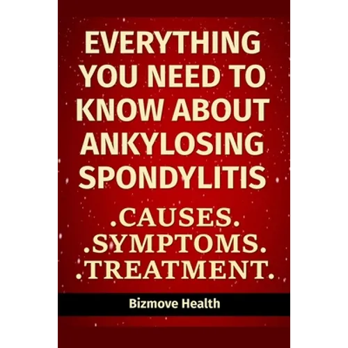Everything you need to know about Ankylosing Spondylitis: Causes, Symptoms, Treatment