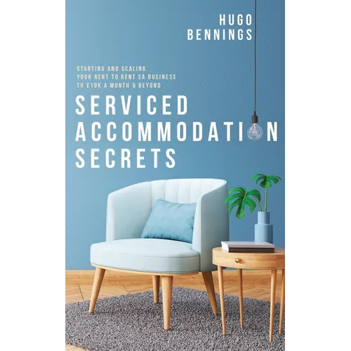 Serviced Accommodation Secrets: Starting and Scaling Your Rent to Rent SA Business to £10K a Month & Beyond