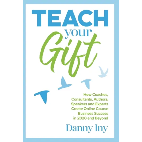 Teach Your Gift: How Coaches, Consultants, Authors, Speakers, and Experts Create Online Course Business Success in 2020 and Beyond
