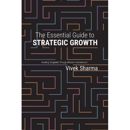 The Essential Guide to Strategic Growth: Avoiding "stragedies" through effective "marketecture"