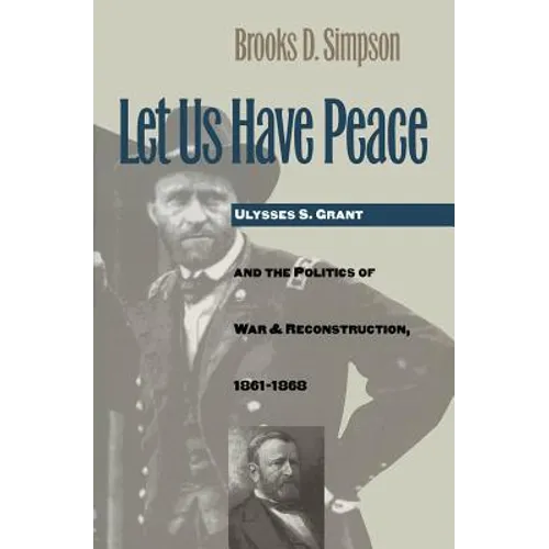 Let Us Have Peace: Ulysses S. Grant and the Politics of War and Reconstruction, 1861-1868