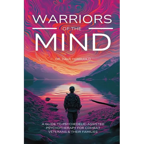 Warriors of the Mind: A Guide to Psychedelic-Assisted Psychotherapy for Combat Veterans & Their Families