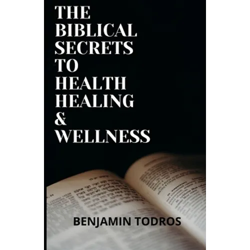 The Biblical Secrets To Health, Healing and Wellness