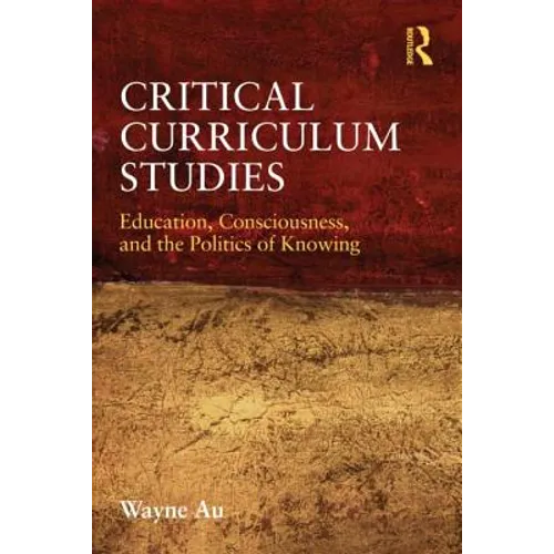 Critical Curriculum Studies: Education, Consciousness, and the Politics of Knowing